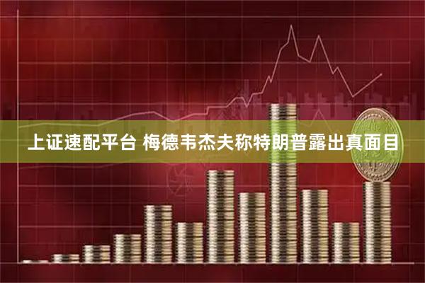 上证速配平台 梅德韦杰夫称特朗普露出真面目
