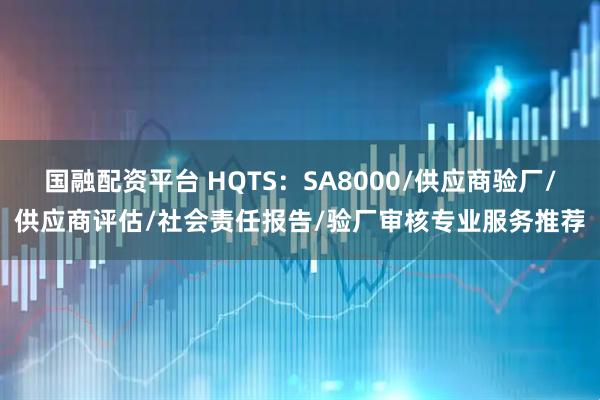 国融配资平台 HQTS：SA8000/供应商验厂/供应商评估/社会责任报告/验厂审核专业服务推荐
