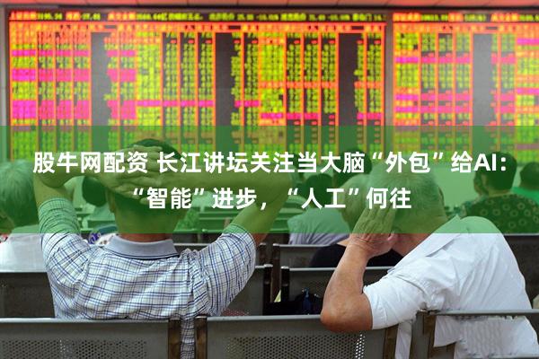 股牛网配资 长江讲坛关注当大脑“外包”给AI：“智能”进步，“人工”何往
