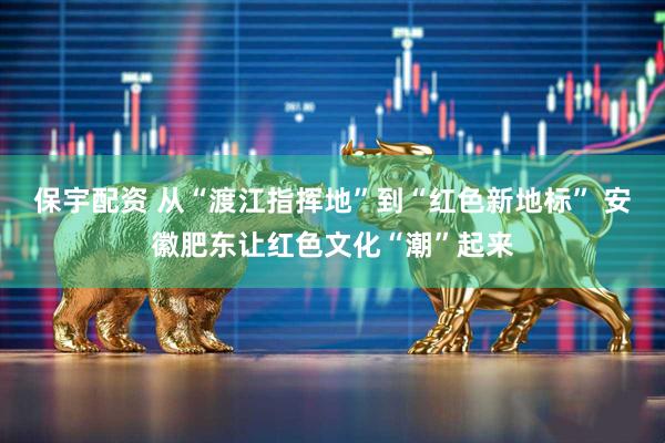 保宇配资 从“渡江指挥地”到“红色新地标” 安徽肥东让红色文化“潮”起来