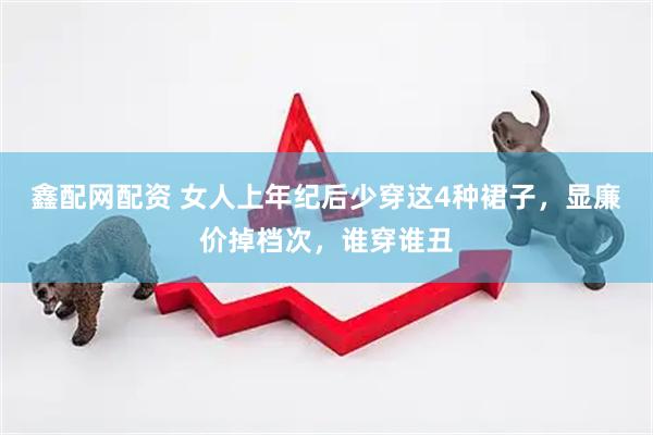鑫配网配资 女人上年纪后少穿这4种裙子,显廉价掉档次,谁穿谁丑