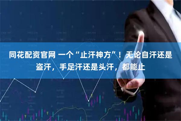 同花配资官网 一个“止汗神方”!无论自汗还是盗汗,手足汗还是头汗,都能止