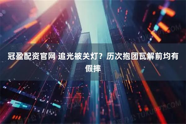 冠盈配资官网 追光被关灯？历次抱团瓦解前均有假摔